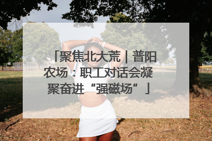 聚焦北大荒｜普阳农场：职工对话会凝聚奋进“强磁场”